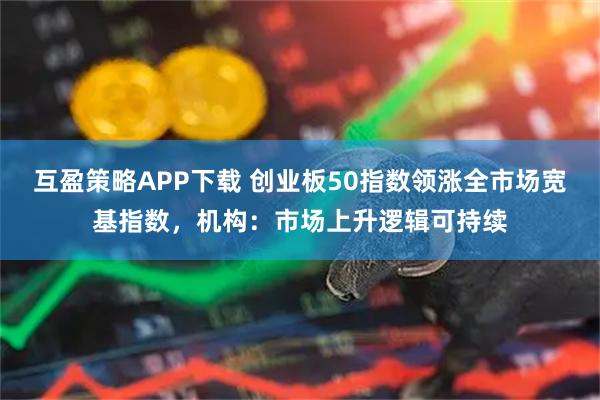 互盈策略APP下载 创业板50指数领涨全市场宽基指数,机构:市场上升逻辑可持续