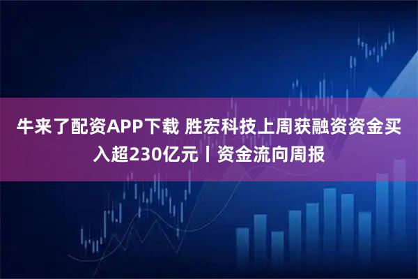 牛来了配资APP下载 胜宏科技上周获融资资金买入超230亿元丨资金流向周报