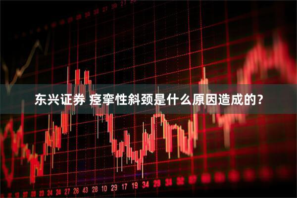 东兴证券 痉挛性斜颈是什么原因造成的?