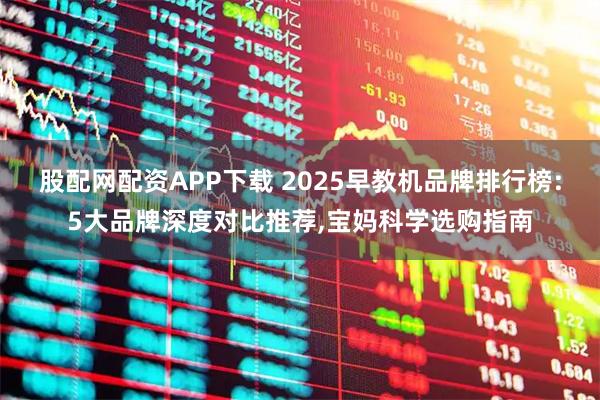 股配网配资APP下载 2025早教机品牌排行榜:5大品牌深度对比推荐,宝妈科学选购指南