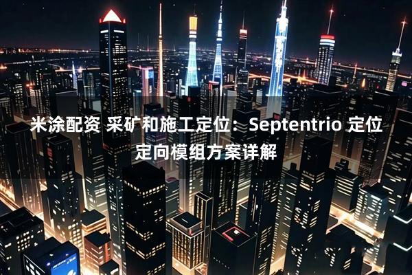 米涂配资 采矿和施工定位:Septentrio 定位定向模组方案详解