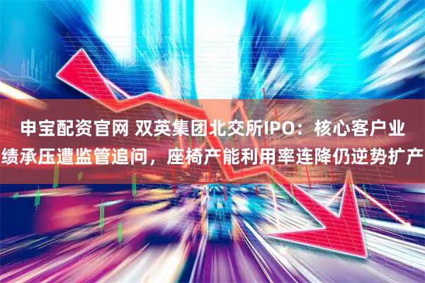 申宝配资官网 双英集团北交所IPO:核心客户业绩承压遭监管追问,座椅产能利用率连降仍逆势扩产