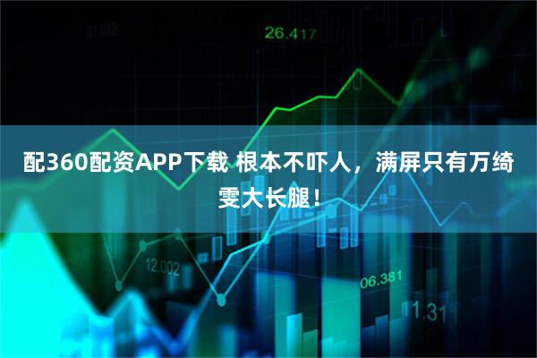 配360配资APP下载 根本不吓人，满屏只有万绮雯大长腿！