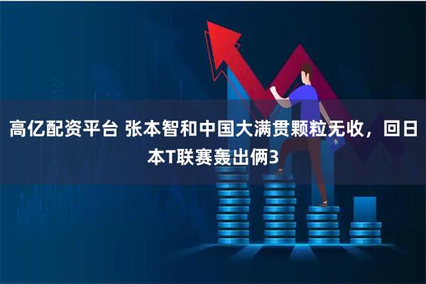 高亿配资平台 张本智和中国大满贯颗粒无收,回日本T联赛轰出俩3