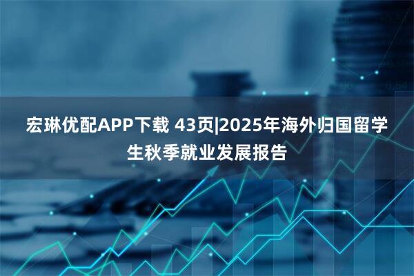 宏琳优配APP下载 43页|2025年海外归国留学生秋季就业发展报告