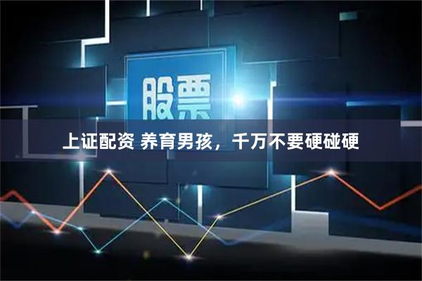 上证配资 养育男孩,千万不要硬碰硬