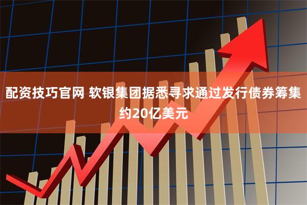 配资技巧官网 软银集团据悉寻求通过发行债券筹集约20亿美元