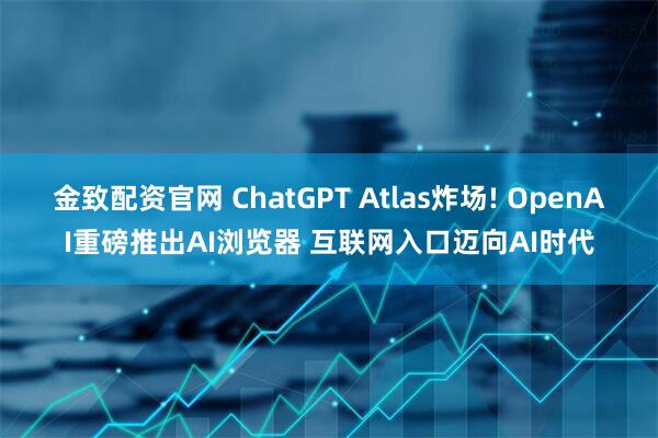 金致配资官网 ChatGPT Atlas炸场! OpenAI重磅推出AI浏览器 互联网入口迈向AI时代