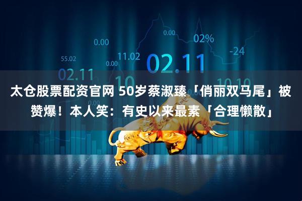 太仓股票配资官网 50岁蔡淑臻「俏丽双马尾」被赞爆! 本人笑:有史以来最素「合理懒散」