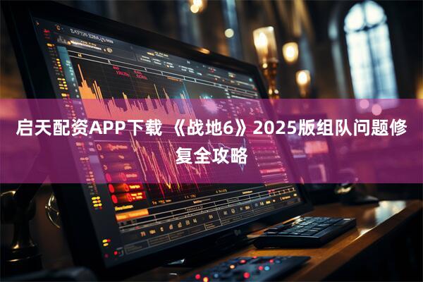 启天配资APP下载 《战地6》2025版组队问题修复全攻略