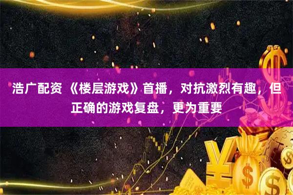 浩广配资 《楼层游戏》首播,对抗激烈有趣,但正确的游戏复盘,更为重要