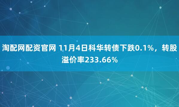 淘配网配资官网 11月4日科华转债下跌0.1%，转股溢价率233.66%