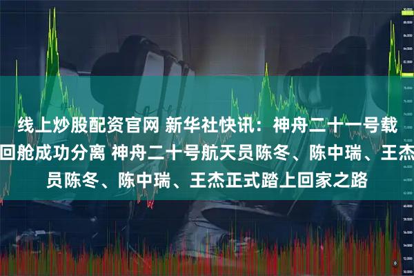 线上炒股配资官网 新华社快讯：神舟二十一号载人飞船轨道舱与返回舱成功分离 神舟二十号航天员陈冬、陈中瑞、王杰正式踏上回家之路