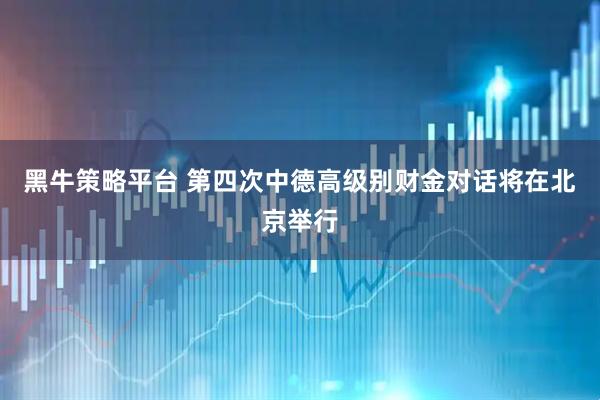 黑牛策略平台 第四次中德高级别财金对话将在北京举行