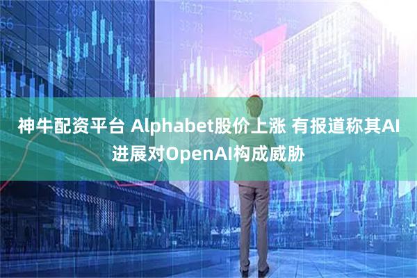 神牛配资平台 Alphabet股价上涨 有报道称其AI进展对OpenAI构成威胁