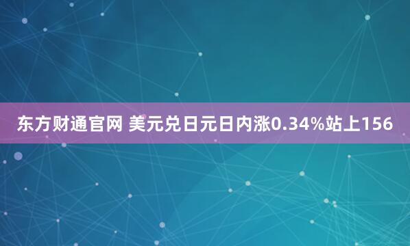 东方财通官网 美元兑日元日内涨0.34%站上156