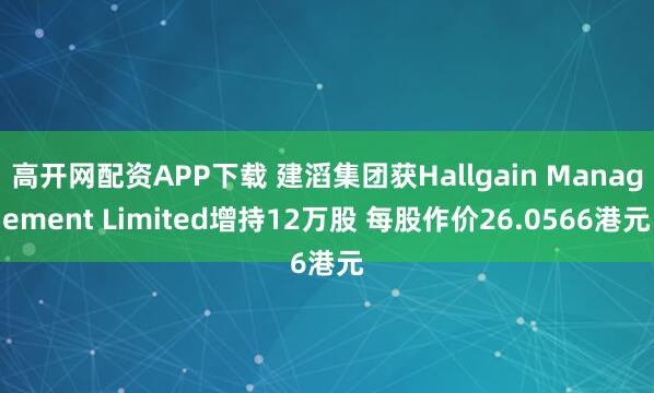 高开网配资APP下载 建滔集团获Hallgain Management Limited增持12万股 每股作价26.0566港元