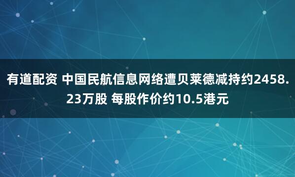 有道配资 中国民航信息网络遭贝莱德减持约2458.23万股 每股作价约10.5港元