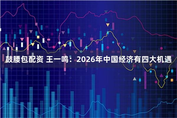 鼓腰包配资 王一鸣:2026年中国经济有四大机遇