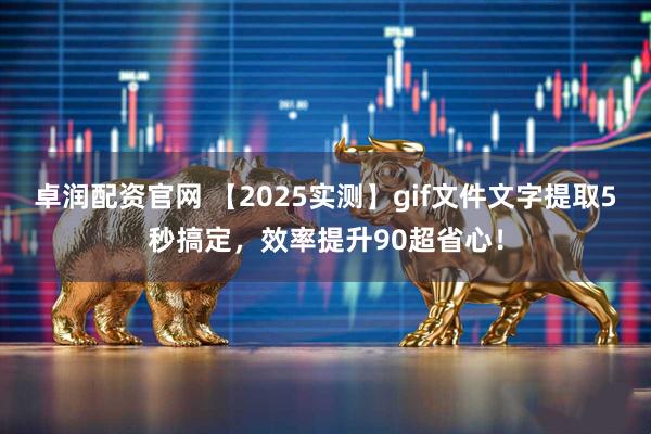 卓润配资官网 【2025实测】gif文件文字提取5秒搞定，效率提升90超省心！