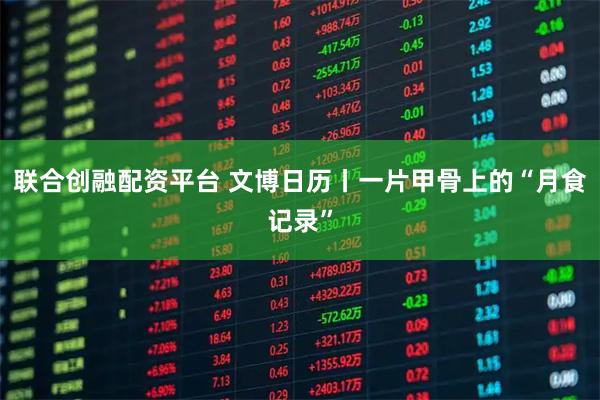 联合创融配资平台 文博日历丨一片甲骨上的“月食记录”