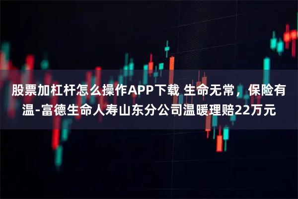 股票加杠杆怎么操作APP下载 生命无常，保险有温-富德生命人寿山东分公司温暖理赔22万元