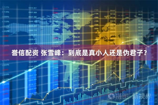 誉信配资 张雪峰：到底是真小人还是伪君子？