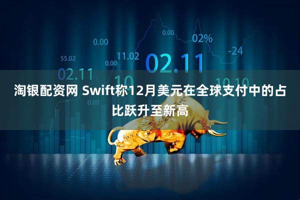 淘银配资网 Swift称12月美元在全球支付中的占比跃升至新高