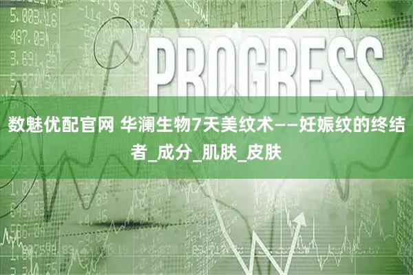 数魅优配官网 华澜生物7天美纹术——妊娠纹的终结者_成分_肌肤_皮肤