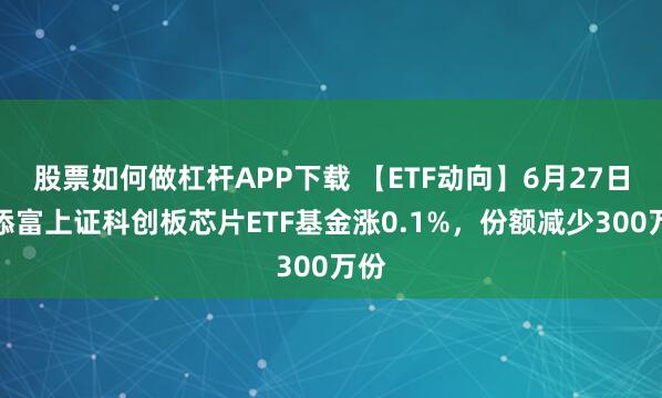 股票如何做杠杆APP下载 【ETF动向】6月27日汇添富上证科创板芯片ETF基金涨0.1%，份额减少300万份