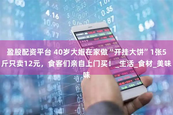 盈股配资平台 40岁大姐在家做“开挂大饼”1张5斤只卖12元，食客们亲自上门买！_生活_食材_美味