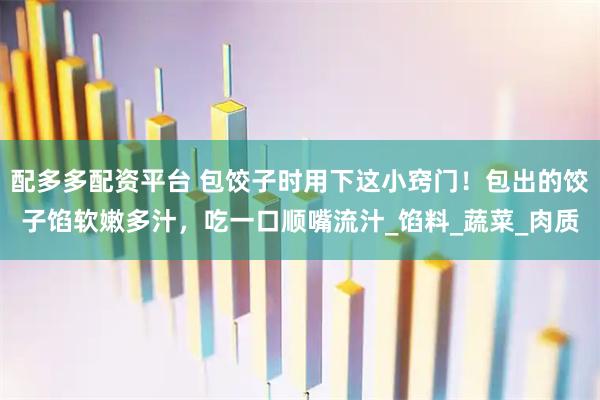 配多多配资平台 包饺子时用下这小窍门！包出的饺子馅软嫩多汁，吃一口顺嘴流汁_馅料_蔬菜_肉质