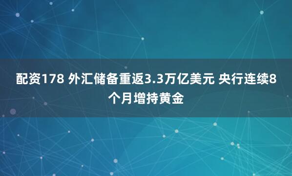 配资178 外汇储备重返3.3万亿美元 央行连续8个月增持黄金