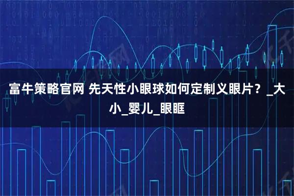 富牛策略官网 先天性小眼球如何定制义眼片？_大小_婴儿_眼眶
