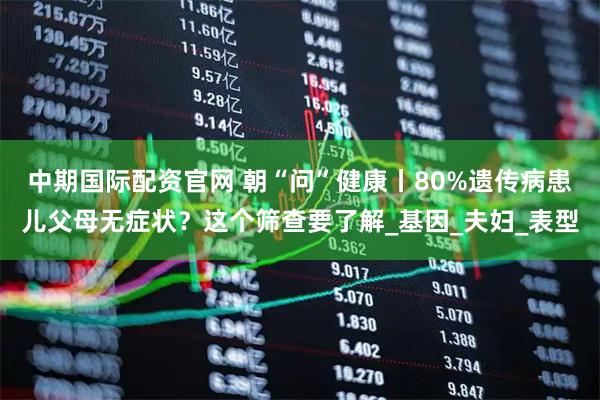 中期国际配资官网 朝“问”健康丨80%遗传病患儿父母无症状？这个筛查要了解_基因_夫妇_表型