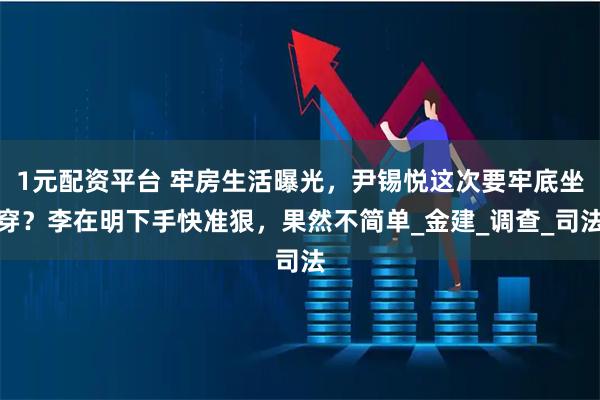 1元配资平台 牢房生活曝光，尹锡悦这次要牢底坐穿？李在明下手快准狠，果然不简单_金建_调查_司法