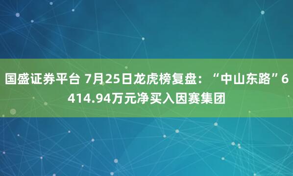国盛证券平台 7月25日龙虎榜复盘：“中山东路”6414.94万元净买入因赛集团