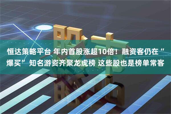 恒达策略平台 年内首股涨超10倍！融资客仍在“爆买” 知名游资齐聚龙虎榜 这些股也是榜单常客