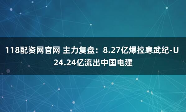 118配资网官网 主力复盘：8.27亿爆拉寒武纪-U 24.24亿流出中国电建
