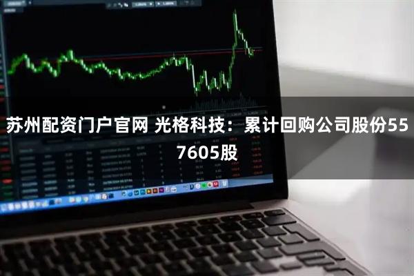 苏州配资门户官网 光格科技:累计回购公司股份557605股
