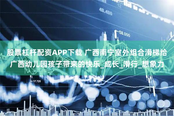 股票杠杆配资APP下载 广西南宁室外组合滑梯给广西幼儿园孩子带来的快乐_成长_滑行_想象力