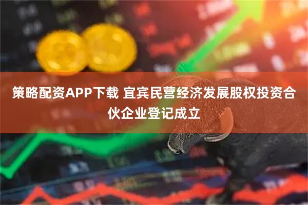 策略配资APP下载 宜宾民营经济发展股权投资合伙企业登记成立