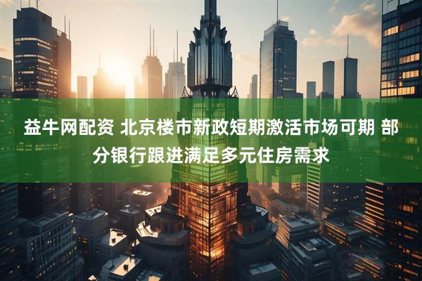 益牛网配资 北京楼市新政短期激活市场可期 部分银行跟进满足多元住房需求