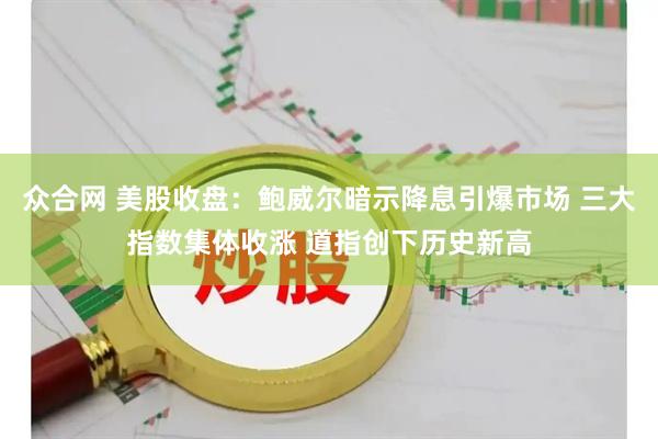 众合网 美股收盘：鲍威尔暗示降息引爆市场 三大指数集体收涨 道指创下历史新高