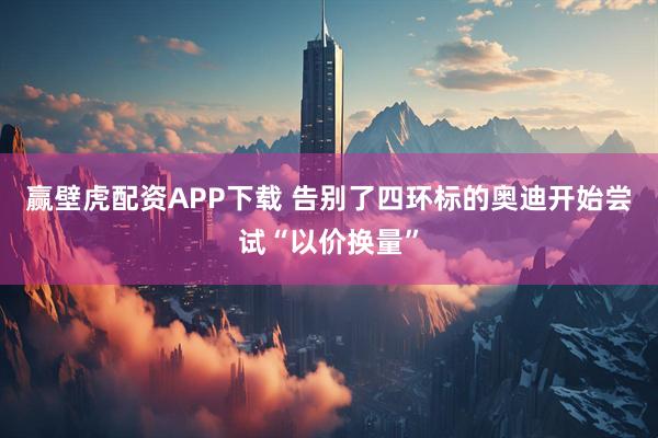 赢壁虎配资APP下载 告别了四环标的奥迪开始尝试“以价换量”