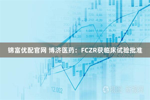 锦富优配官网 博济医药:FCZR获临床试验批准