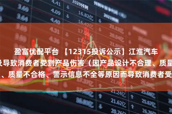 盈富优配平台 【12315投诉公示】江淮汽车新增2件投诉公示，涉及导致消费者受到产品伤害（因产品设计不合理、质量不合格、警示信息不全等原因而导致消费者受到产品伤害）问题等