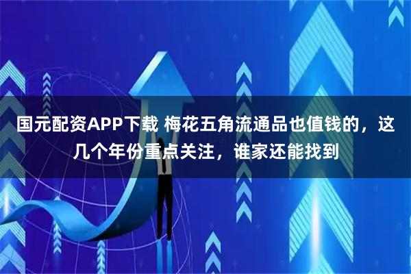 国元配资APP下载 梅花五角流通品也值钱的，这几个年份重点关注，谁家还能找到