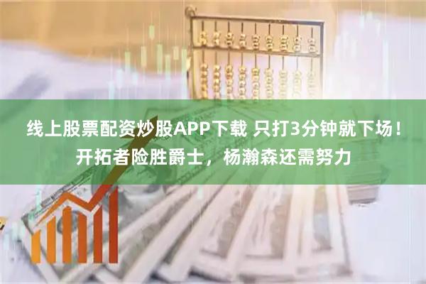 线上股票配资炒股APP下载 只打3分钟就下场!开拓者险胜爵士,杨瀚森还需努力