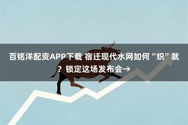 百铭洋配资APP下载 宿迁现代水网如何“织”就？锁定这场发布会→